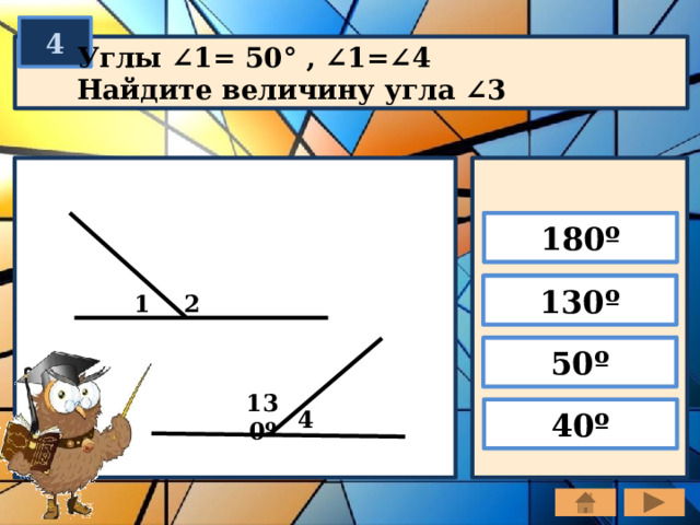 4 Углы ∠1= 50° , ∠1=∠4 Найдите величину угла ∠3 180º 130º 1 2 50º 130º 40º 3 4 