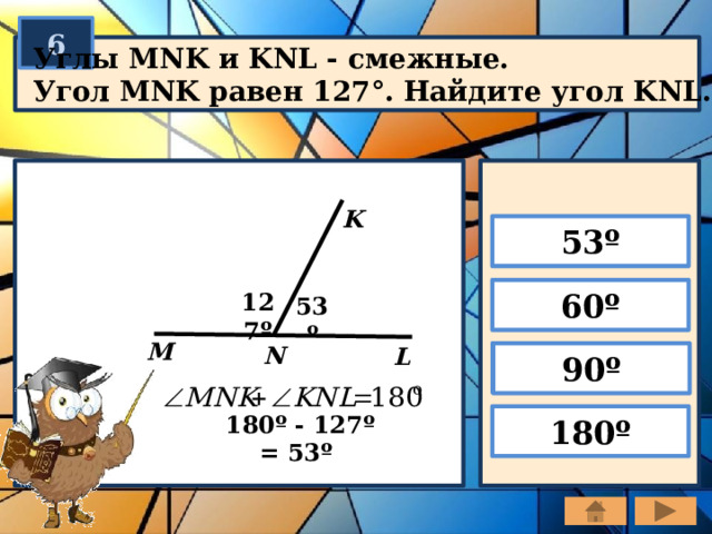 6 Углы MNK и KNL - смежные. Угол MNK равен 127°. Найдите угол KNL. K 53º 60º 127º 53º M N L 90º 180º 180º - 127º = 53º 