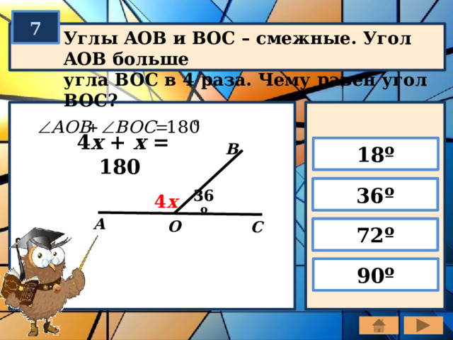 7 Углы AOB и BOC – смежные. Угол AOB больше угла BOC в 4 раза. Чему равен угол BOC? В 18º 4 x + x = 180 36º 4 х х 36º А О С 72º 90º 