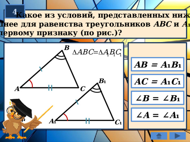 4  Какое из условий, представленных ниже,  лишнее для равенства треугольников ABC и A ₁ B ₁ C ₁  по первому признаку (по рис.)? В AB = A ₁ B ₁ AC = A ₁ C ₁ B ₁ C А ∠ B = ∠ B ₁ ∠ A = ∠ A ₁ A ₁ C ₁ 