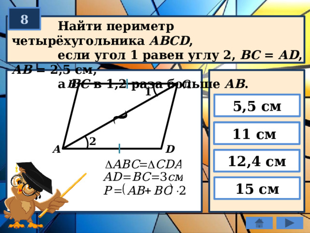 8  Найти периметр четырёхугольника АBСD ,  если угол 1 равен углу 2, ВС = АD , АВ = 2,5 см,  а ВС в 1,2 раза больше АВ . В С 1 5,5 см 11 см 2 А  D 12,4 см 15 см 