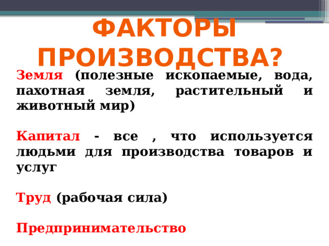 Факторы производства? Земля (полезные ископаемые, вода, пахотная земля, растительный и животный мир)  Капитал - все , что используется людьми для производства товаров и услуг  Труд (рабочая сила)  Предпринимательство 