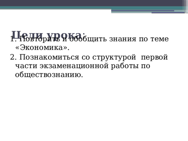 Цели урока : 1. Повторить и обобщить знания по теме «Экономика». 2. Познакомиться со структурой первой части экзаменационной работы по обществознанию. 
