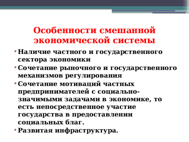 Особенности смешанной экономической системы Наличие частного и государственного сектора экономики Сочетание рыночного и государственного механизмов регулирования Сочетание мотиваций частных предпринимателей с социально-значимыми задачами в экономике, то есть непосредственное участие государства в предоставлении социальных благ. Развитая инфраструктура. 