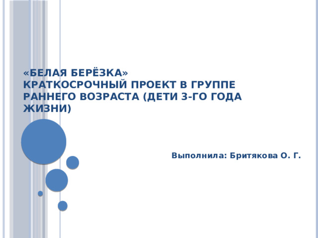 «Белая берёзка»  Краткосрочный проект в группе раннего возраста (дети 3-го года жизни) Выполнила: Бритякова О. Г. 