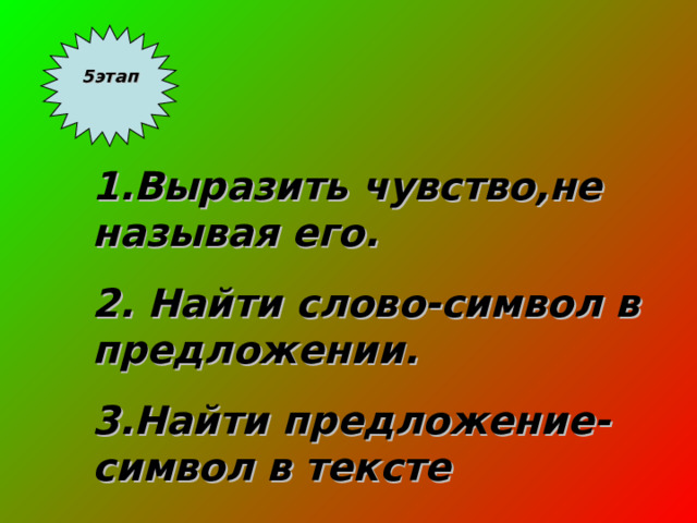 5этап  1.Выразить чувство,не называя его. 2. Найти слово-символ в предложении. 3.Найти предложение-символ в тексте 