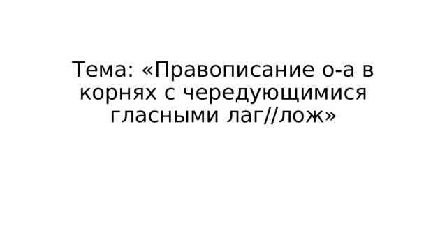 Тема: «Правописание о-а в корнях с чередующимися гласными лаг//лож» 