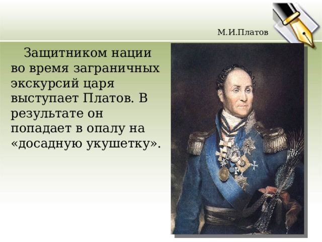 М.И.Платов  Защитником нации во время заграничных экскурсий царя выступает Платов. В результате он попадает в опалу на «досадную укушетку». 