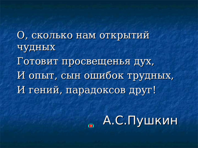 О, сколько нам открытий чудных Готовит просвещенья дух, И опыт, сын ошибок трудных, И гений, парадоксов друг! А.С.Пушкин 