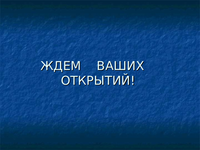 ЖДЕМ ВАШИХ ОТКРЫТИЙ! 