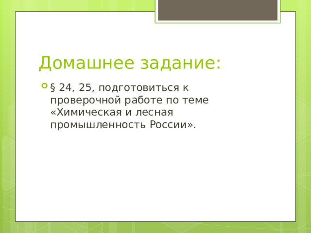 Домашнее задание: § 24, 25, подготовиться к проверочной работе по теме «Химическая и лесная промышленность России». 