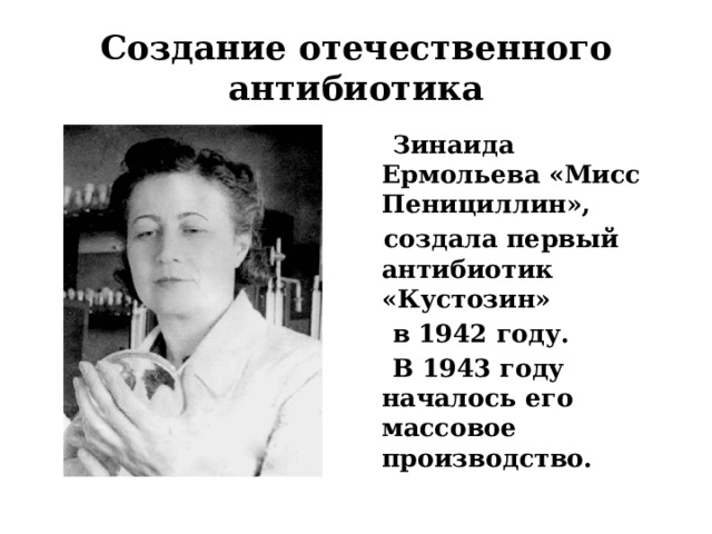 Создание отечественного антибиотика  Зинаида Ермольева «Мисс Пенициллин»,  создала первый антибиотик «Кустозин»  в 1942 году.  В 1943 году началось его массовое производство. 