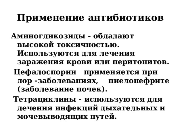 Применение антибиотиков Аминогликозиды - обладают высокой токсичностью. Используются для лечения заражения крови или перитонитов.  Цефалоспорин применяется при лор -заболеваниях, пиелонефрите (заболевание почек).  Тетрациклины - используются для лечения инфекций дыхательных и мочевыводящих путей. 