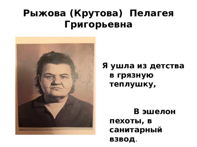 Рыжова (Крутова) Пелагея Григорьевна Я ушла из детства в грязную теплушку, В эшелон пехоты, в санитарный взвод . 