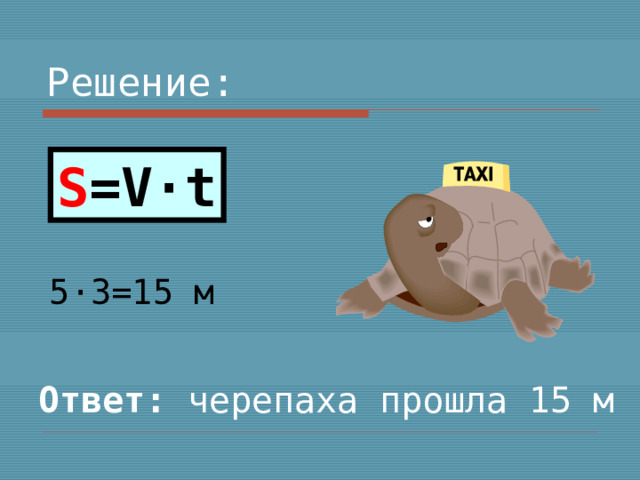 Решение: S =V·t 5 · 3=15 м Ответ: черепаха прошла 15 м 