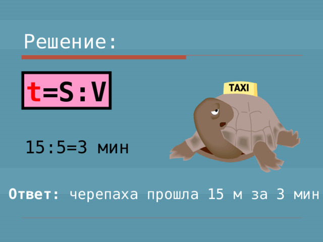 Решение: t =S : V 15:5=3 мин Ответ: черепаха прошла 15 м за 3 мин 