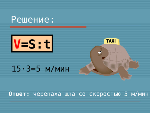 Решение: V =S : t 15 · 3=5 м/мин Ответ: черепаха шла со скоростью 5 м/мин 