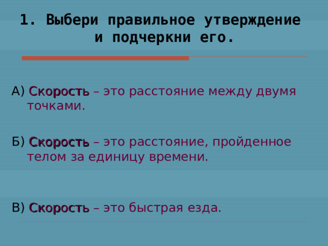 1. Выбери правильное утверждение и подчеркни его. А) Скорость – это расстояние между двумя точками. Б) Скорость – это расстояние, пройденное телом за единицу времени.  В) Скорость – это быстрая езда. 