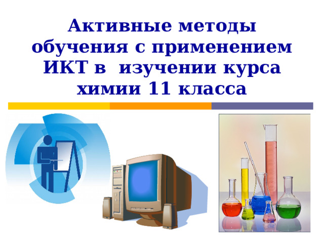 Активные методы обучения с применением ИКТ в изучении курса химии 11 класса 