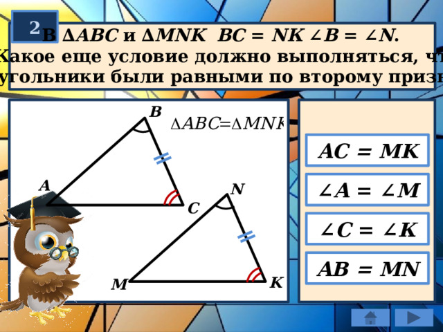 2  В ∆ ABC и ∆ MNK  BС = NК ∠ B = ∠ N .  Какое еще условие должно выполняться, чтобы  треугольники были равными по второму признаку? В AC = MK А ∠ А = ∠ М N C ∠ С = ∠ К АВ = MN K М 