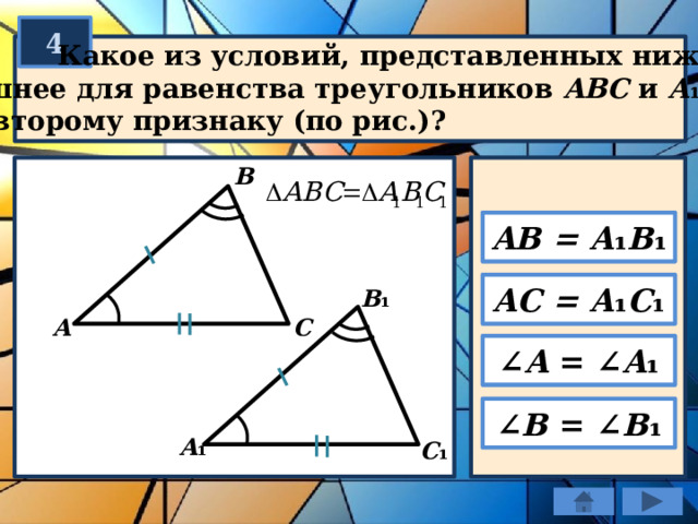 4  Какое из условий, представленных ниже,  лишнее для равенства треугольников ABC и A ₁ B ₁ C ₁  по второму признаку (по рис.)? В AB = A ₁ B ₁ AC = A ₁ C ₁ B ₁ C А ∠ A = ∠ A ₁ ∠ В = ∠ В ₁ A ₁ C ₁ 