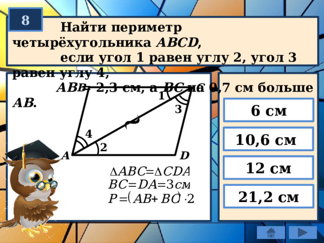 8  Найти периметр четырёхугольника АBСD ,  если угол 1 равен углу 2, угол 3 равен углу 4,  АВ = 2,3 см, а ВС на 0,7 см больше АВ . В С 1 6 см 3 4 10,6 см 2 А  D 12 см 21,2 см 