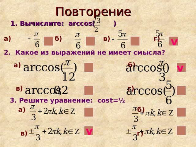 Повторение  1. Вычислите: arccos( )  v a) б ) в) г) 2. Какое из выражений не имеет смысла? а) б)    в) г) v 3. Решите уравнение: cost= ½ а) б)    в) г) v 