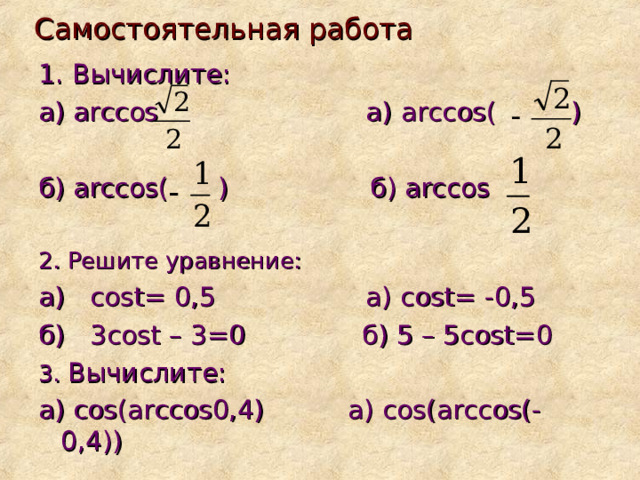 Самостоятельная работа 1. Вычислите: а) arccos a)  arccos( ) б) arccos( ) б ) arccos 2. Решите уравнение: а) cost=  0,5 а) cost=  -0,5  б) 3cost – 3=0 б) 5 – 5cost=0 3. Вычислите: а) cos(arccos0,4)   а) cos(arccos(-0,4))  