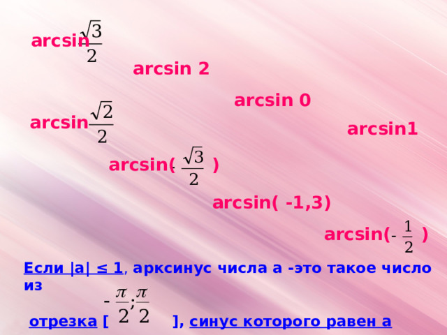 arcsin arcsin 2 arcsin 0 arcsin arcsin1 arcsin( ) arcsin ( -1,3) arcsin( ) Если | а | ≤ 1 , арксинус числа а -это такое число из   отрезка  [  ] , синус которого равен а 