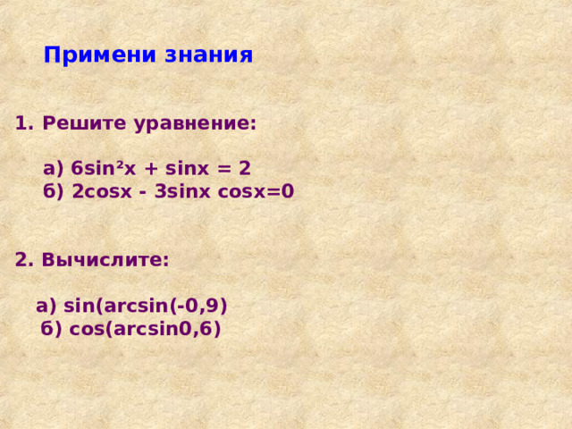 Примени знания  Решите уравнение:  а) 6 sin ²x + sinx = 2 б) 2cosx -  3sinx cosx=0   а) 6 sin ²x + sinx = 2 б) 2cosx -  3sinx cosx=0   2. Вычислите:   а) sin(arcsin(-0,9)  б )  cos(arcsin0,6) 