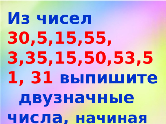 Из чисел 30,5,15,55, 3,35,15,50,53,51, 31 выпишите двузначные числа, начиная с наименьшего. 