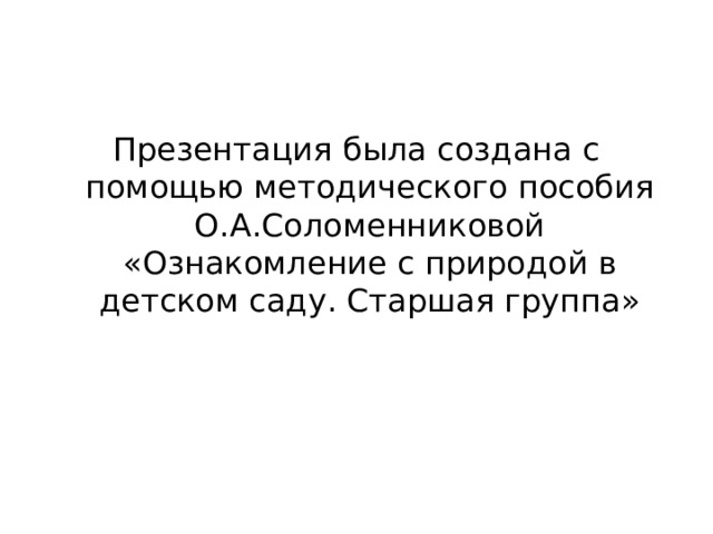 Презентация была создана с помощью методического пособия О.А.Соломенниковой «Ознакомление с природой в детском саду. Старшая группа» 