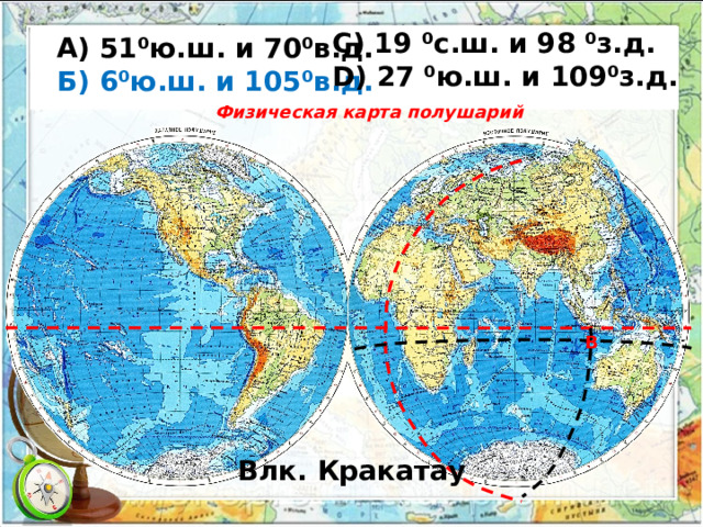 С) 19 ⁰с.ш. и 98 ⁰з.д. D) 27 ⁰ю.ш. и 109⁰з.д.   А) 51⁰ю.ш. и 70⁰в.д.  Б) 6⁰ю.ш. и 105⁰в.д. Физическая карта полушарий В Влк. Кракатау 