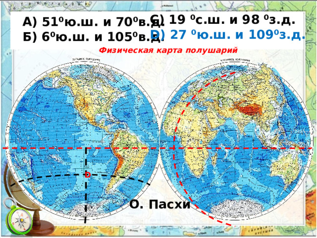 С) 19 ⁰с.ш. и 98 ⁰з.д. D) 27 ⁰ю.ш. и 109⁰з.д.   А) 51⁰ю.ш. и 70⁰в.д.  Б) 6⁰ю.ш. и 105⁰в.д. Физическая карта полушарий D О. Пасхи 