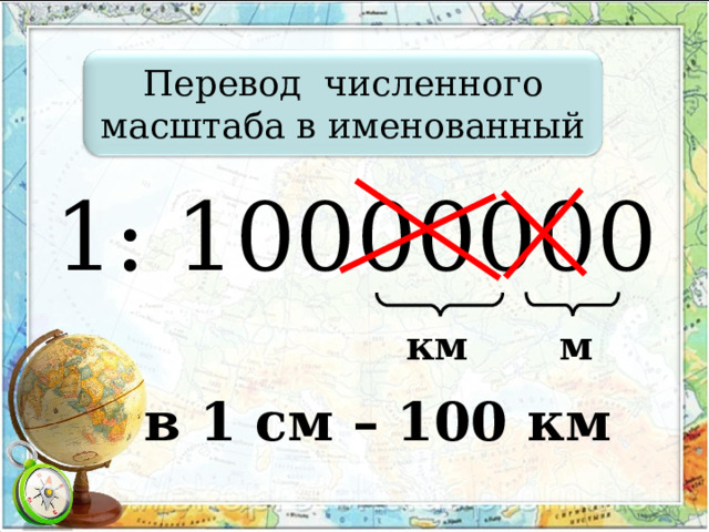  Перевод численного масштаба в именованный 1: 10000000 м км в 1 см – 100 км 