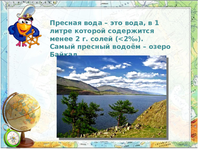 Пресная вода – это вода, в 1 литре которой содержится менее 2 г. солей ( Самый пресный водоём – озеро Байкал. 