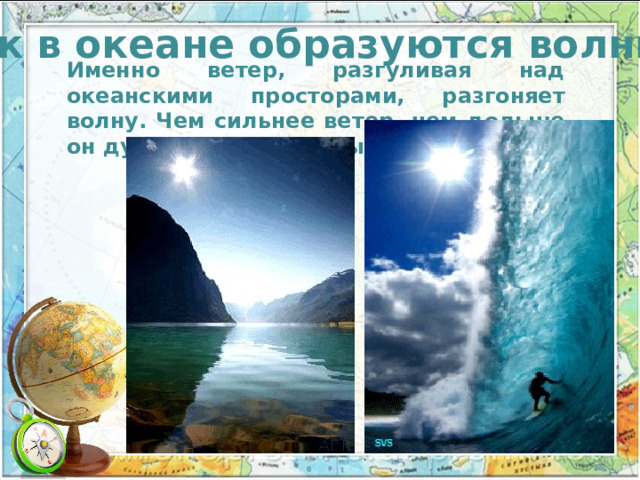 Как в океане образуются волны? Именно ветер, разгуливая над океанскими просторами, разгоняет волну. Чем сильнее ветер, чем дольше он дует, тем больше высота волн. 