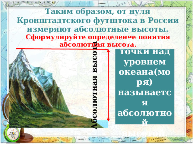 Абсолютная высота Таким образом, от нуля Кронштадтского футштока в России измеряют абсолютные высоты. Сформулируйте определение понятия абсолютная высота. Высота точки над уровнем океана(моря) называется абсолютной высотой. 