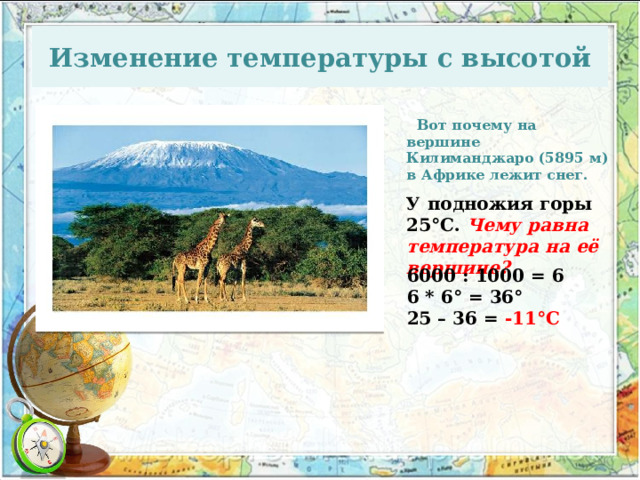 Изменение температуры с высотой  Вот почему на вершине Килиманджаро (5895 м) в Африке лежит снег. У подножия горы 25 °С. Чему равна температура на её вершине?  6000 : 1000 = 6 6 * 6 ° = 36 ° 25 – 36 = -11 °С 