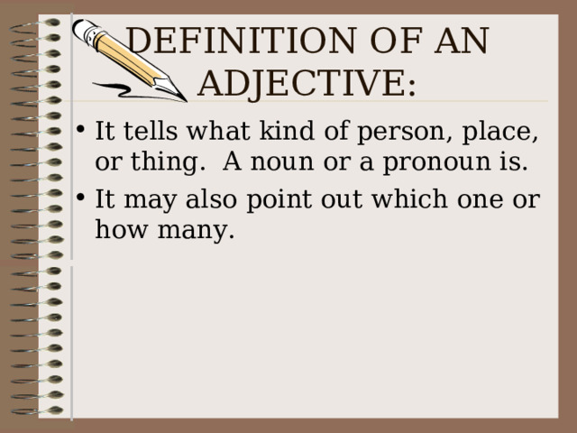 DEFINITION OF AN ADJECTIVE: It tells what kind of person, place, or thing. A noun or a pronoun is. It may also point out which one or how many. 