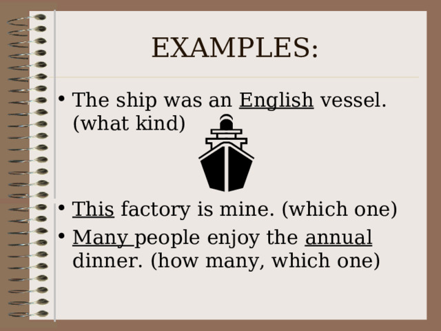 EXAMPLES: The ship was an English vessel. (what kind)   This factory is mine. (which one) Many people enjoy the annual dinner. (how many, which one)  