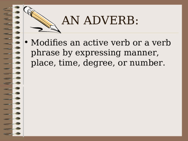 AN ADVERB: Modifies an active verb or a verb phrase by expressing manner, place, time, degree, or number. 