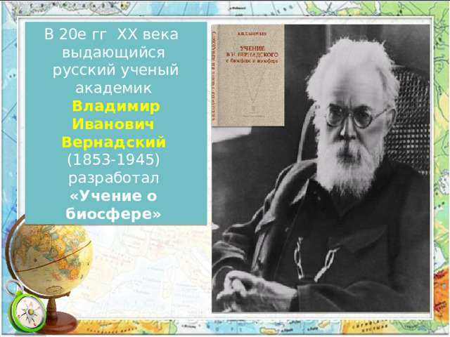 В 20е гг ХХ века выдающийся русский ученый академик Владимир Иванович Вернадский  (1853-1945) разработал «Учение о биосфере»  