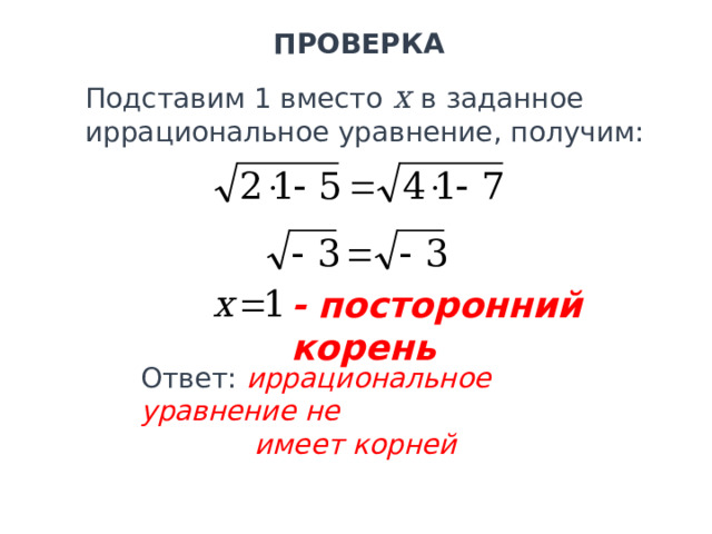 ПРОВЕРКА Подставим 1 вместо х в заданное иррациональное уравнение, получим: - посторонний корень Ответ: иррациональное уравнение не  имеет корней 