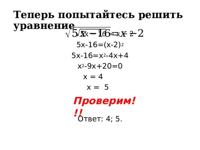 Теперь попытайтесь решить уравнение   5х-16=(х-2) 2 5х-16=х 2 -4х+4 х 2 -9х+20=0 х = 4 х = 5 Ответ: 4; 5. Проверим!!! 