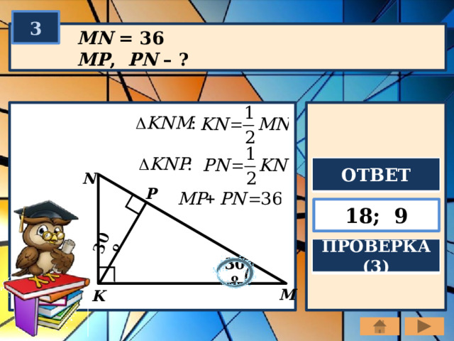 30º 3 MN = 36 MP , PN – ? ОТВЕТ N P 18; 9 ПРОВЕРКА (3) 30º M K 