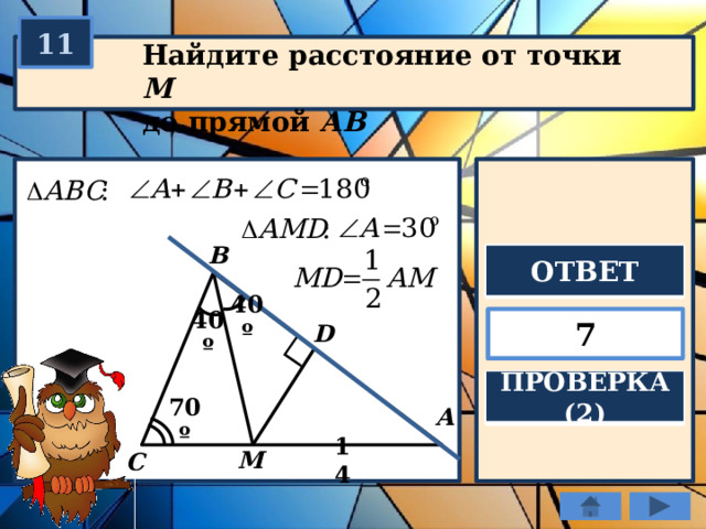 11 Найдите расстояние от точки М  до прямой АВ B ОТВЕТ 40º 7 D 40º ПРОВЕРКА (2) A 70º M 14 C 