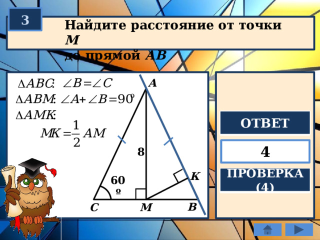 3 Найдите расстояние от точки М  до прямой АВ А ОТВЕТ 4 8 К ПРОВЕРКА (4) 60º В С М 