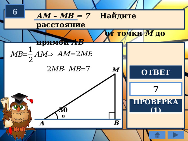 6 АM – MВ = 7 Найдите расстояние  от точки М до прямой АВ М ОТВЕТ 7 ПРОВЕРКА (1) 30º В А 