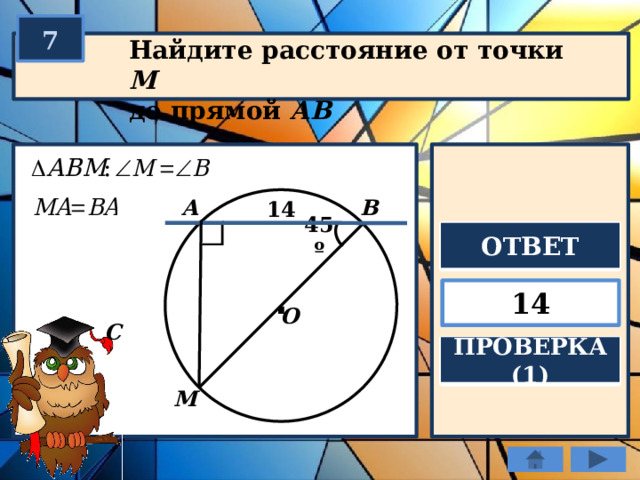 7 Найдите расстояние от точки М  до прямой АВ В А 14 45º ОТВЕТ . 14 О С ПРОВЕРКА (1) М 